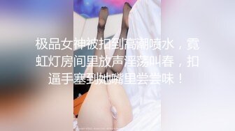 极品女神被扣到高潮喷水，霓虹灯房间里放声淫荡叫春，扣逼手塞到她嘴里尝尝味！