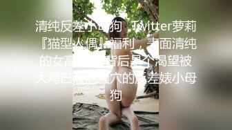 清纯反差小母狗✿Twitter萝莉『猫型人偶』福利，表面清纯的女高学妹 背后是个渴望被大鸡巴灌满骚穴的反差婊小母狗