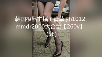 韩国极品主播（青草.yh1012.mmdr2000大合集【260v】  (58)