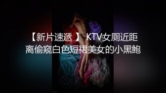 【新片速遞 】 KTV女厕近距离偷窥白色短裙美女的小黑鲍