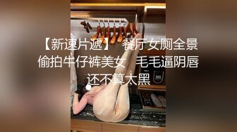 【新速片遞】  餐厅女厕全景偷拍牛仔裤美女⭐毛毛逼阴唇还不算太黑