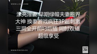 漂亮淫妻 早期绿帽夫妻圈界大神 换妻游戏疯狂3P超刺激 三洞全开前叼后插 同时双插 超级享受