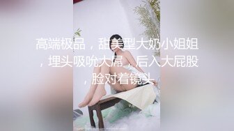 高端极品，甜美型大奶小姐姐，埋头吸吮大屌，后入大屁股，脸对着镜头