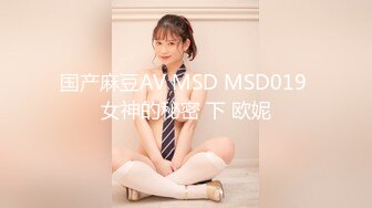 国产麻豆AV MSD MSD019 女神的秘密 下 欧妮