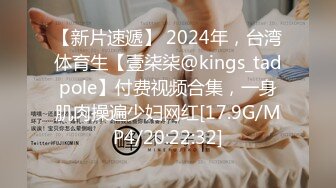 【新片速遞】 2024年，台湾体育生【壹柒柒@kings_tadpole】付费视频合集，一身肌肉操遍少妇网红[17.9G/MP4/20:22:32]