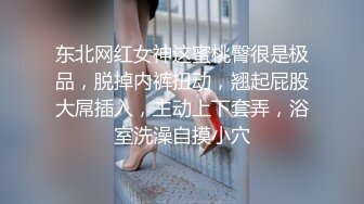 东北网红女神这蜜桃臀很是极品，脱掉内裤扭动，翘起屁股大屌插入，主动上下套弄，浴室洗澡自摸小穴