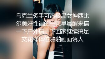 乌克兰炙手可热极品女神西比尔美好性福的一天早晨醒来搞一下户外搞一下回家继续搞足交花样体位啪啪画面诱人