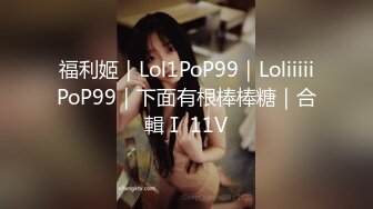 福利姬｜Lol1PoP99｜LoliiiiiPoP99｜下面有根棒棒糖｜合輯Ⅰ 11V