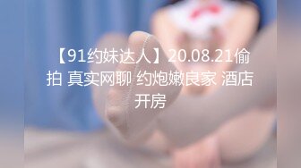 【91约妹达人】20.08.21偷拍 真实网聊 约炮嫩良家 酒店开房