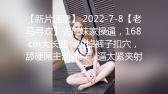 【新片速遞】 2022-7-8【老马寻欢】去厂妹家操逼，168cm大长腿，扒掉裤子扣穴，舔硬屌主动骑乘，逼太紧夹射了