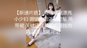 【新片速遞】 大奶微胖眼镜妹,年龄应该不大,奶子发育又大又挺,挺拔如峰,充满年轻人的活力