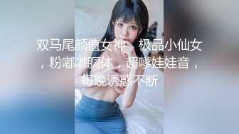 双马尾颜值女神，极品小仙女，粉嘟嘟胴体，超嗲娃娃音，每晚诱惑不断