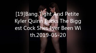 [19]Bang.Tight And Petite Kyler Quinn Fucks The Biggest Cock Shes Ever Been With.2019-05-20