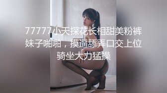 77777小天探花长相甜美粉裤妹子啪啪，摸逼舔弄口交上位骑坐大力猛操