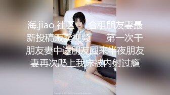 海.jiao 社区❤️合租朋友妻最新投稿贩卖视频❤️ 第一次干朋友妻中途朋友回来半夜朋友妻再次爬上我床被内射过瘾