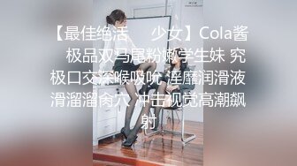 【最佳绝活❤️少女】Cola酱✨ 极品双马尾粉嫩学生妹 究极口交深喉吸吮 淫靡润滑液滑溜溜肏穴 冲击视觉高潮飙射