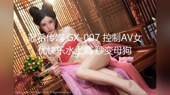 冠希传媒 GX-007 控制AV女优快乐水上瘾 秒变母狗