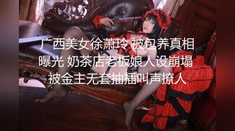 广西美女徐萧玲 被包养真相曝光 奶茶店老板娘人设崩塌 被金主无套抽插叫声撩人