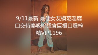 9/11最新 最佳女友模范淫靡口交侍奉吸吮舔食巨根口爆榨精VIP1196