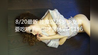 8/20最新 按摩店25岁少女非要吃鸡干一炮才罢休VIP1196