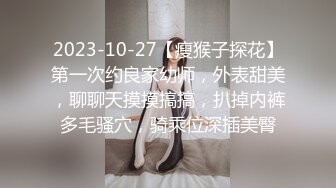 2023-10-27【瘦猴子探花】第一次约良家幼师，外表甜美，聊聊天摸摸搞搞，扒掉内裤多毛骚穴，骑乘位深插美臀