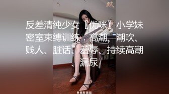 反差清纯少女〖优咪〗小学妹密室束缚训练，高潮、潮吹、贱人、脏话、羞辱、持续高潮、漏尿