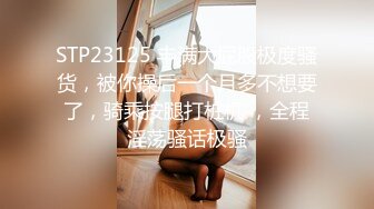 STP23125 丰满大屁股极度骚货，被你操后一个月多不想要了，骑乘按腿打桩机 ，全程淫荡骚话极骚