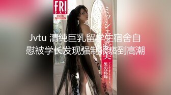 Jvtu 清纯巨乳留学生宿舍自慰被学长发现强制猥亵到高潮