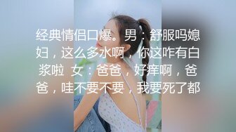 经典情侣口爆。男：舒服吗媳妇，这么多水啊，你这咋有白浆啦  女：爸爸，好痒啊，爸爸，哇不要不要，我要死了都