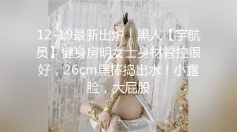 12-19最新出炉！黑人【宇航员】健身房明女士身材管控很好，26cm黑棒捣出水！小露脸，大屁股