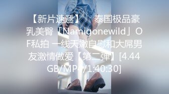 【新片速遞】  ✨泰国极品豪乳美臀「Namigonewild」OF私拍 一线天嫩自慰和大屌男友激情做爱【第二弹】[4.44GB/MP4/1:40:30]