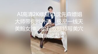  AI高清2K修复91沈先森嫖娼大师带你找外围，极品一线天美鲍女神，抬起双腿特写美穴清晰可见