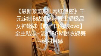 《最新顶流秘✿网红泄密》千元定制B站颜值热舞主播极品女神嫩妹【咬一口兔娘ovo】金主私定~流行BGM脱衣裸舞~绝对带感