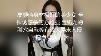 高颜值身材极好的美少女 全裸诱惑杀伤力超强 巨奶尤物 掰穴自慰等有缘大屌来入侵 撸点满满 (1)