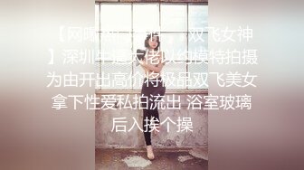 【网曝热门事件❤️双飞女神】深圳牛逼大佬以约模特拍摄为由开出高价将极品双飞美女拿下性爱私拍流出 浴室玻璃后入挨个操