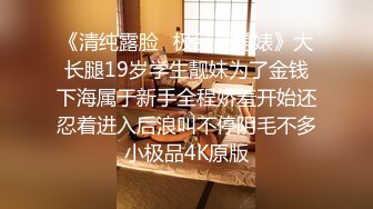 《清纯露脸✅极品反差婊》大长腿19岁学生靓妹为了金钱下海属于新手全程娇羞开始还忍着进入后浪叫不停阴毛不多小极品4K原版