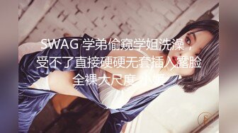 SWAG 学弟偷窥学姐洗澡，受不了直接硬硬无套插入露脸全裸大尺度 小媛