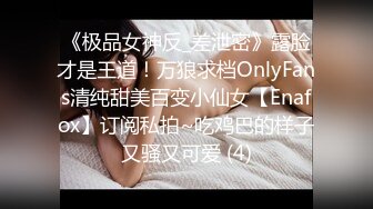 《极品女神反_差泄密》露脸才是王道！万狼求档OnlyFans清纯甜美百变小仙女【Enafox】订阅私拍~吃鸡巴的样子又骚又可爱 (4)