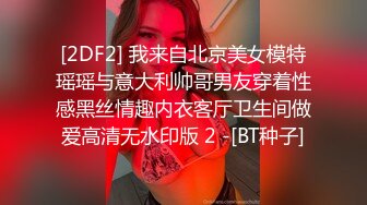 [2DF2] 我来自北京美女模特瑶瑶与意大利帅哥男友穿着性感黑丝情趣内衣客厅卫生间做爱高清无水印版 2 -[BT种子]