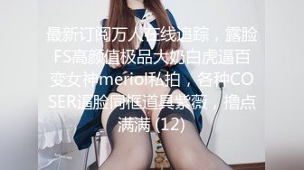 最新订阅万人在线追踪，露脸FS高颜值极品大奶白虎逼百变女神meriol私拍，各种COSER逼脸同框道具紫薇，撸点满满 (12)