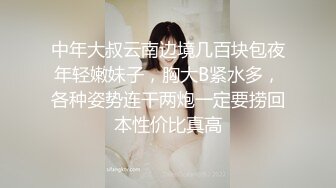 中年大叔云南边境几百块包夜年轻嫩妹子，胸大B紧水多，各种姿势连干两炮一定要捞回本性价比真高