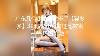 广东几个小姑娘被干了【猫多多】3P混战 小嫩妹还比较害羞 场面刺激