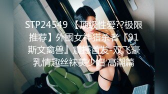 STP24549 【顶级性爱??极限推荐】外围女神猎杀者『91斯文禽兽』震撼首发-双飞豪乳情趣丝袜美少妇 高潮篇