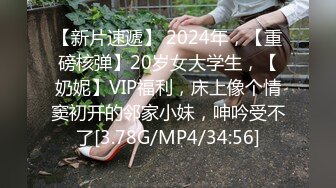 【新片速遞】 2024年，【重磅核弹】20岁女大学生，【奶妮】VIP福利，床上像个情窦初开的邻家小妹，呻吟受不了[3.78G/MP4/34:56]