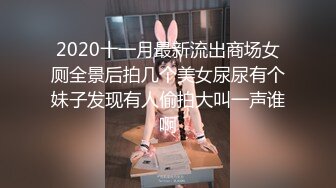 2020十一月最新流出商场女厕全景后拍几个美女尿尿有个妹子发现有人偷拍大叫一声谁啊