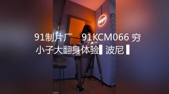 ✿91制片厂✿ 91KCM066 穷小子大翻身体验▌波尼 ▌