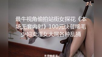 最牛视角偷拍站街女探花《本场无套内射》100元快餐稀毛少妇卖淫女大屌各种乱捅