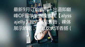 最新9月订购福利！出道即巅峰OF留学生露脸嫩妹【alyssajelly】脸穴同框紫薇，裸体展示娇躯，超喜欢大洋香肠 (1)