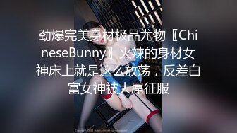 劲爆完美身材极品尤物〖ChineseBunny〗火辣的身材女神床上就是这么放荡，反差白富女神被大屌征服