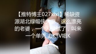 【推特博主027xixi】稀缺资源湖北绿帽侠夫妻，这么漂亮的老婆，一个人操腻了，叫来一个单男 去KTV唱K